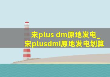 宋plus dm原地发电_宋plusdmi原地发电划算